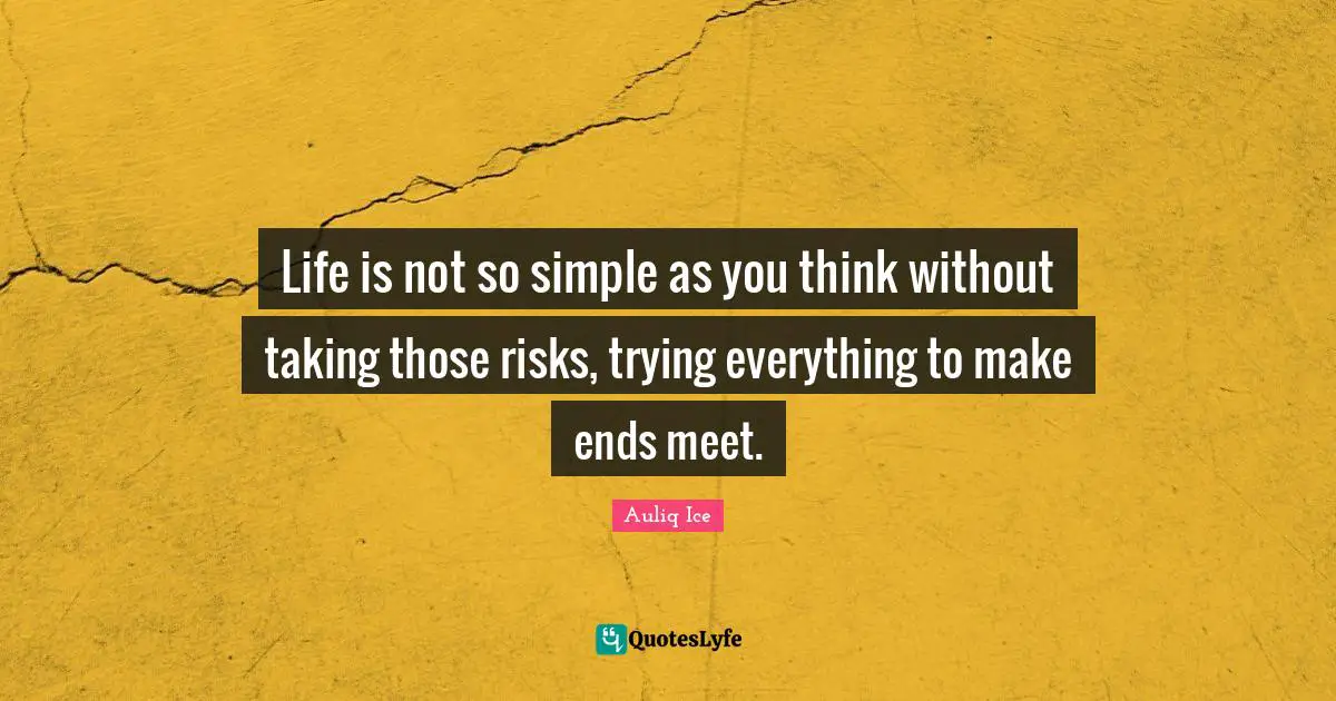 Life is not so simple as you think without taking those risks, trying everything to make ends meet.