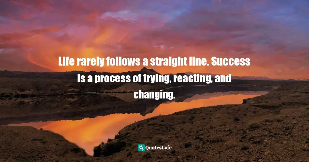 Life rarely follows a straight line. Success is a process of trying, reacting, and changing.