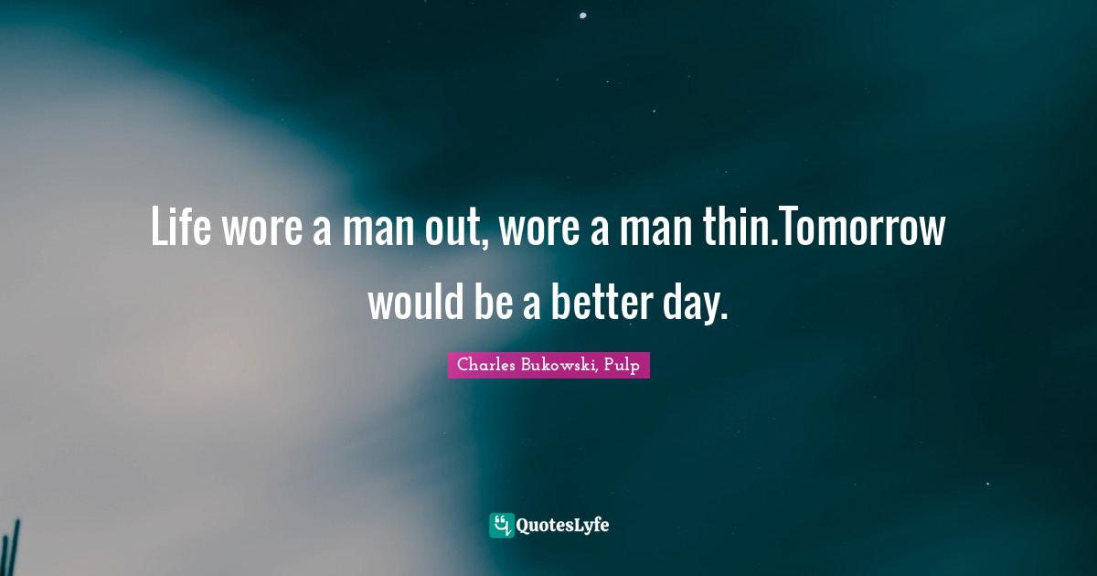 Charles Bukowski, Pulp Quotes: Life wore a man out, wore a man thin.Tomorrow would be a better day.