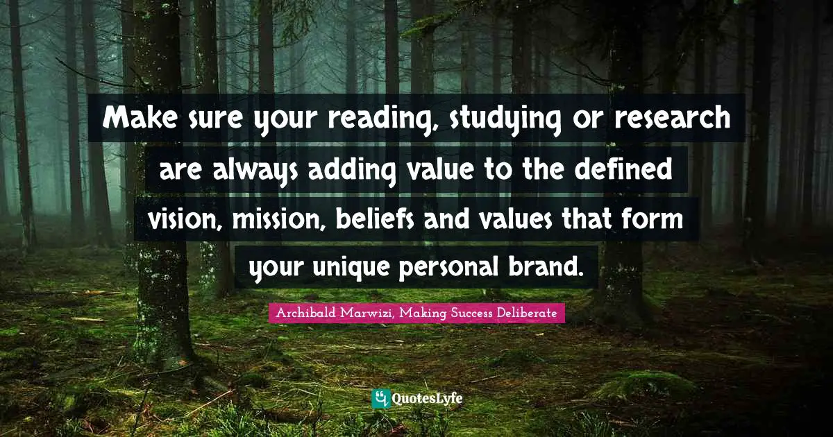 Make sure your reading, studying or research are always adding value to the defined vision, mission, beliefs and values that form your unique personal brand.