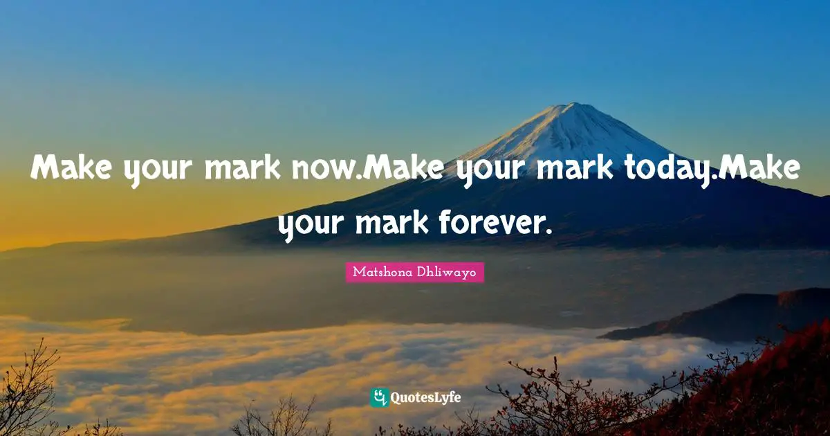 Make your mark now.Make your mark today.Make your mark forever.