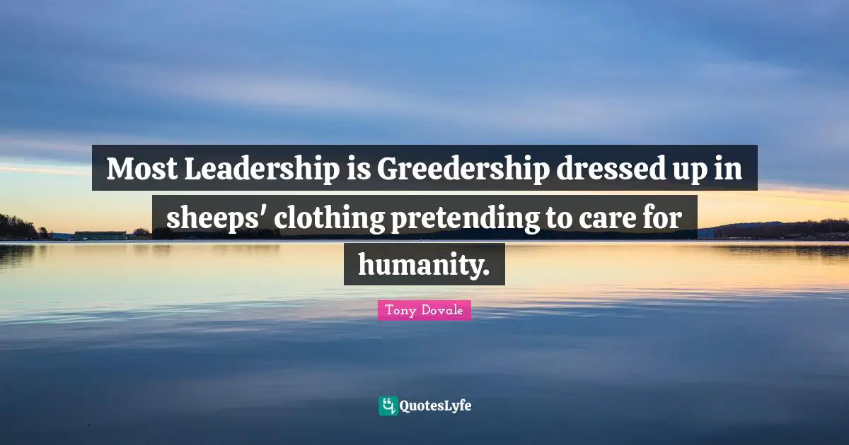 Success Strategies Quotes: "Most Leadership is Greedership dressed up in sheeps' clothing pretending to care for humanity."