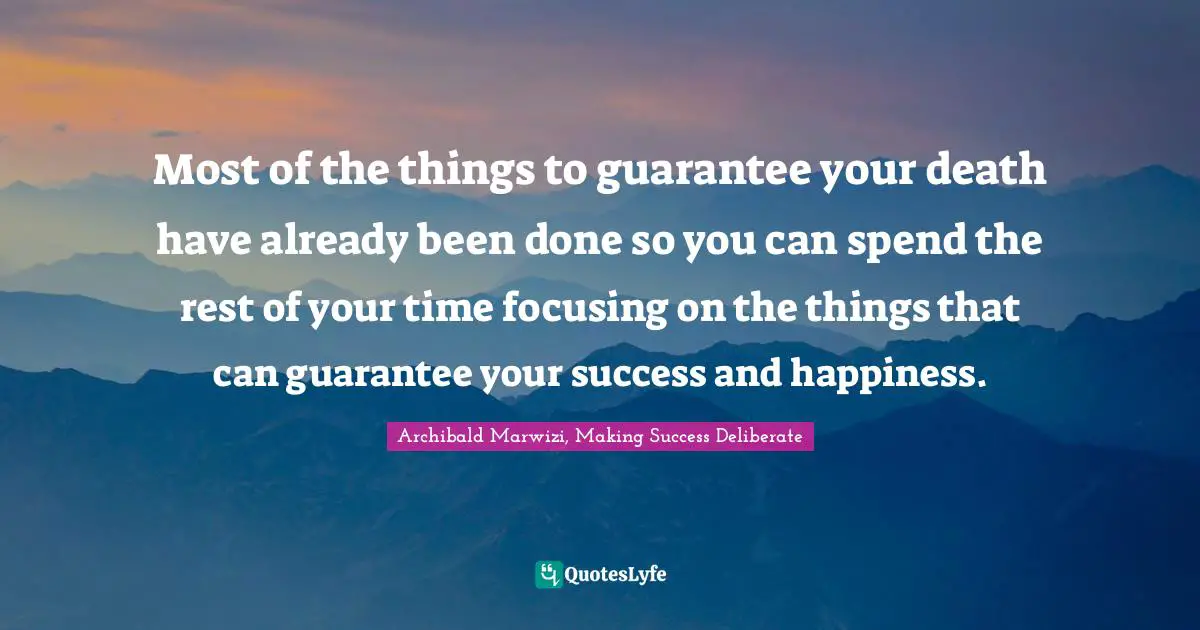 Archibald Marwizi, Making Success Deliberate Quotes: "Most of the things to guarantee your death have already been done so you can spend the rest of your time focusing on the things that can guarantee your success and happiness."