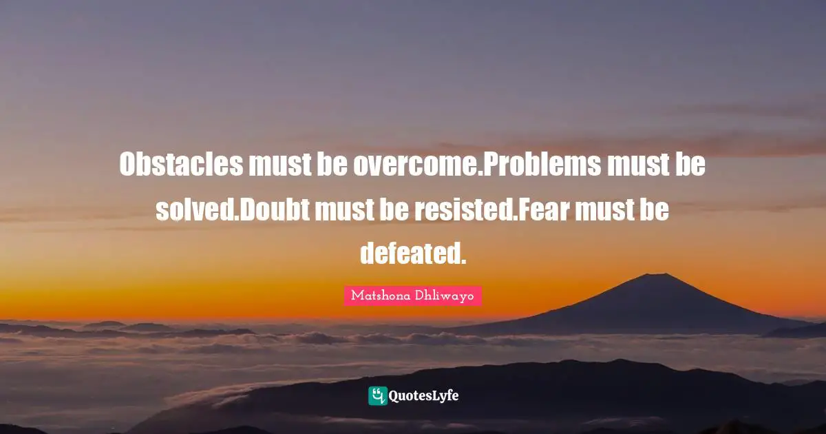 Obstacles must be overcome.Problems must be solved.Doubt must be resisted.Fear must be defeated.