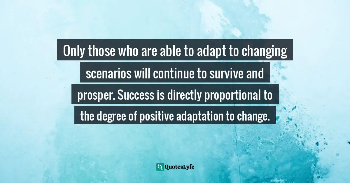 Only those who are able to adapt to changing scenarios will continue to survive and prosper. Success is directly proportional to the degree of positive adaptation to change.