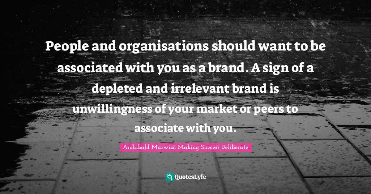 People and organisations should want to be associated with you as a brand. A sign of a depleted and irrelevant brand is unwillingness of your market or peers to associate with you.