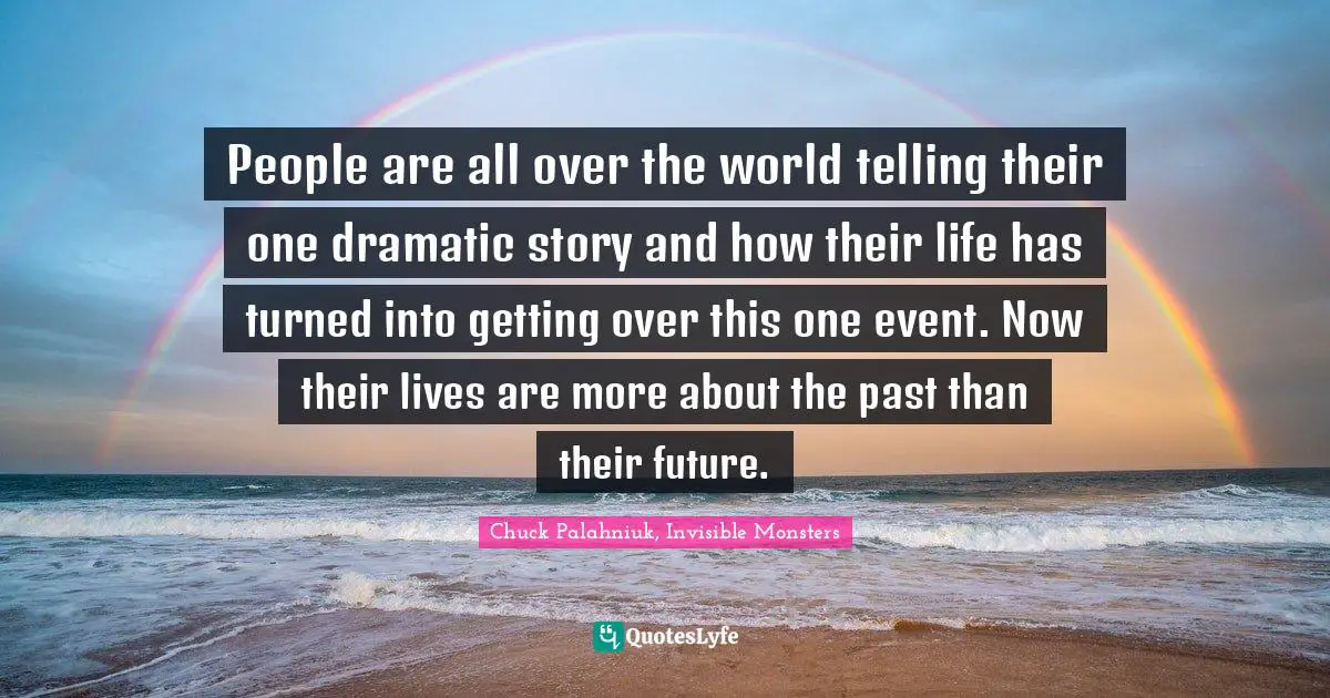 Chuck Palahniuk, Invisible Monsters Quotes: People are all over the world telling their one dramatic story and how their life has turned into getting over this one event. Now their lives are more about the past than their future.