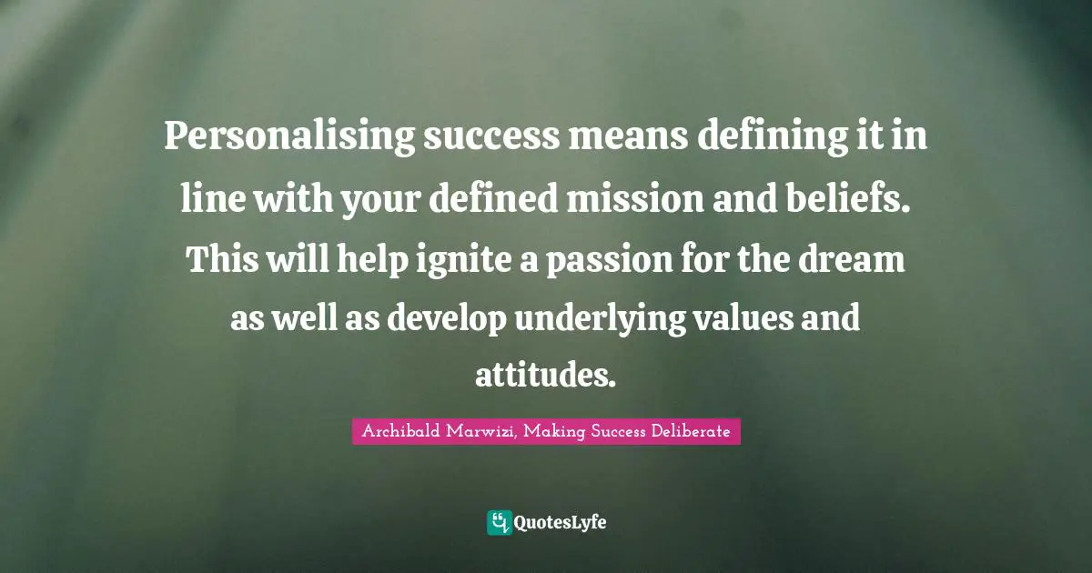 Archibald Marwizi, Making Success Deliberate Quotes: "Personalising success means defining it in line with your defined mission and beliefs. This will help ignite a passion for the dream as well as develop underlying values and attitudes."