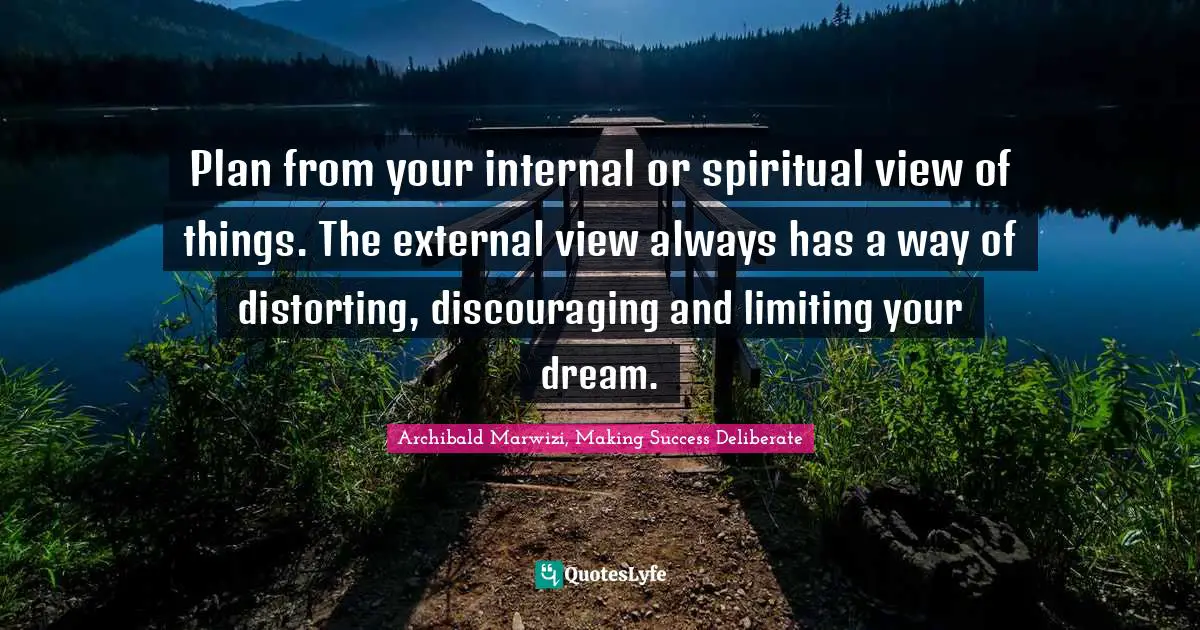 Archibald Marwizi, Making Success Deliberate Quotes: "Plan from your internal or spiritual view of things. The external view always has a way of distorting, discouraging and limiting your dream."