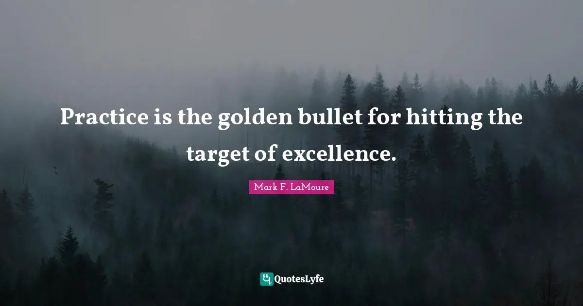 Practice is the golden bullet for hitting the target of excellence.
