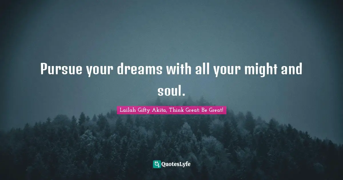 Lailah Gifty Akita, Think Great: Be Great! Quotes: "Pursue your dreams with all your might and soul."