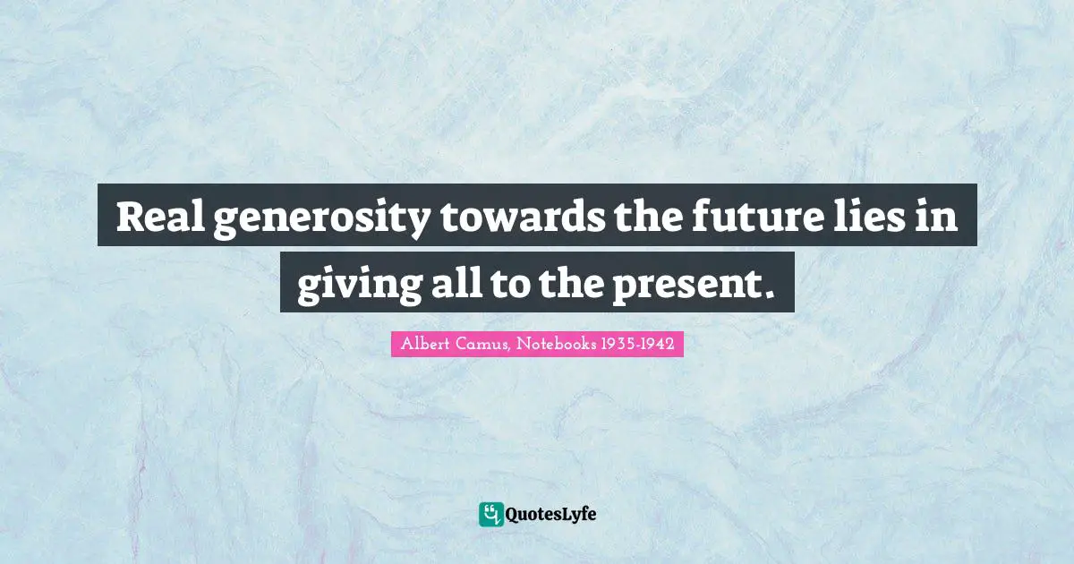 Albert Camus, Notebooks 1935-1942 Quotes: "Real generosity towards the future lies in giving all to the present."