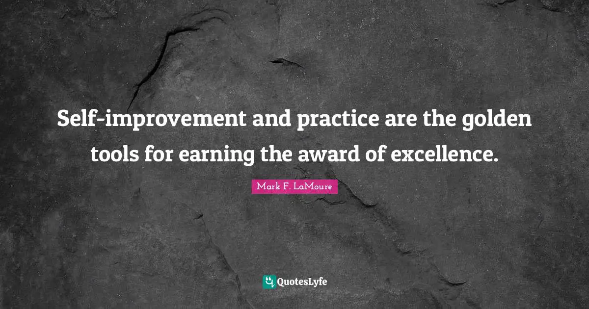 Self-improvement and practice are the golden tools for earning the award of excellence.