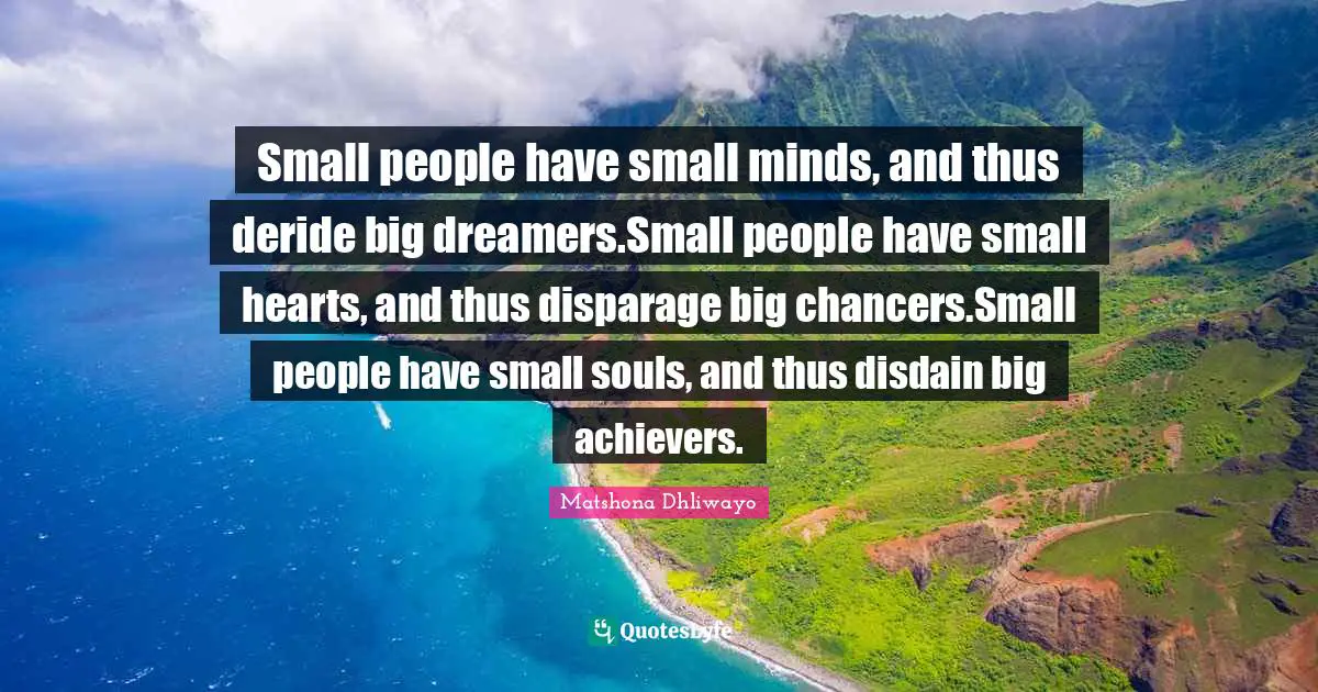 Small people have small minds, and thus deride big dreamers.Small people have small hearts, and thus disparage big chancers.Small people have small souls, and thus disdain big achievers.