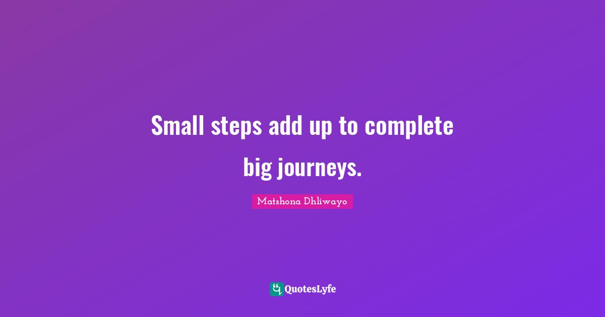 Small steps add up to complete big journeys.