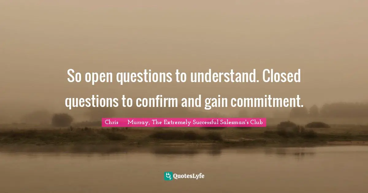 Strategies Quotes: "So open questions to understand. Closed questions to confirm and gain commitment."