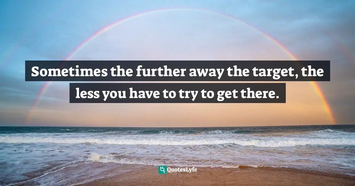 Sometimes the further away the target, the less you have to try to get there.