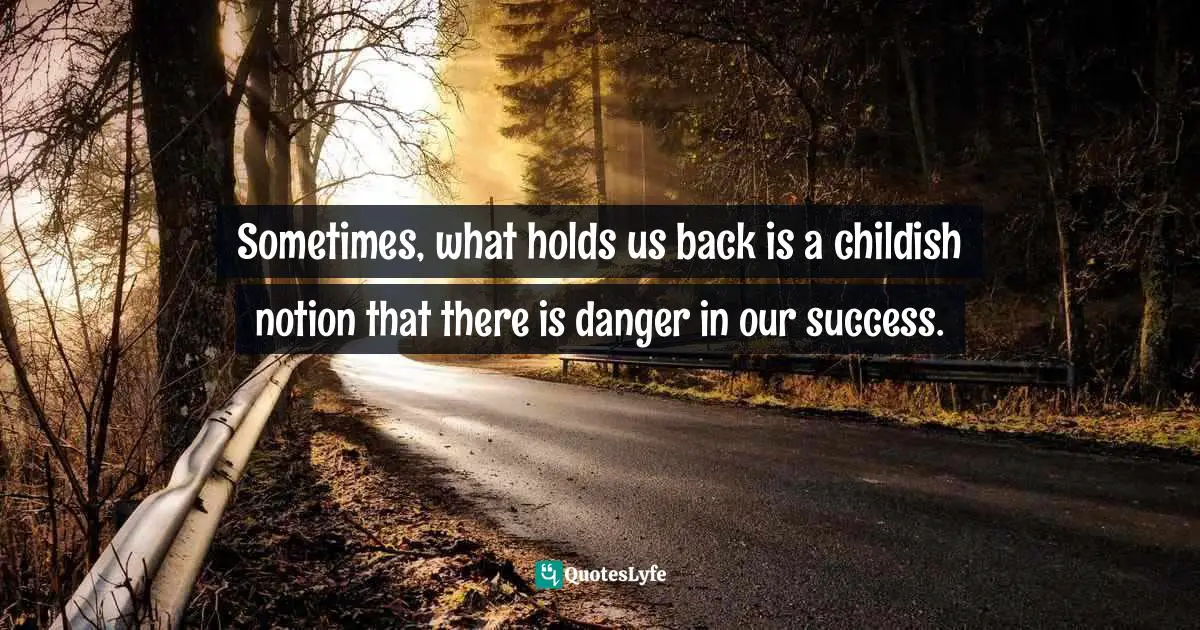 Sometimes, what holds us back is a childish notion that there is danger in our success.