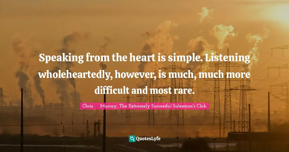 Chris     Murray, The Extremely Successful Salesman's Club Quotes: Speaking from the heart is simple. Listening wholeheartedly, however, is much, much more difficult and most rare.