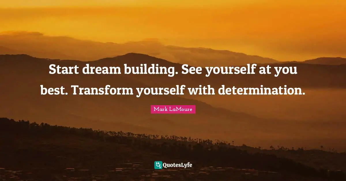 Start dream building. See yourself at you best. Transform yourself with determination.