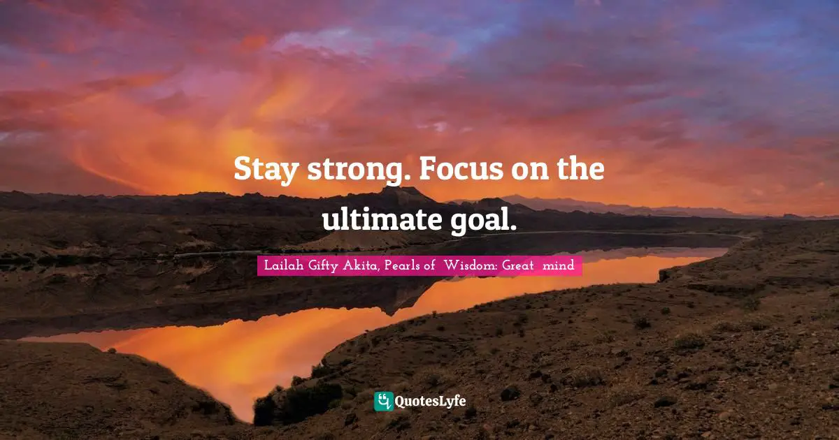 Stay strong. Focus on the ultimate goal.