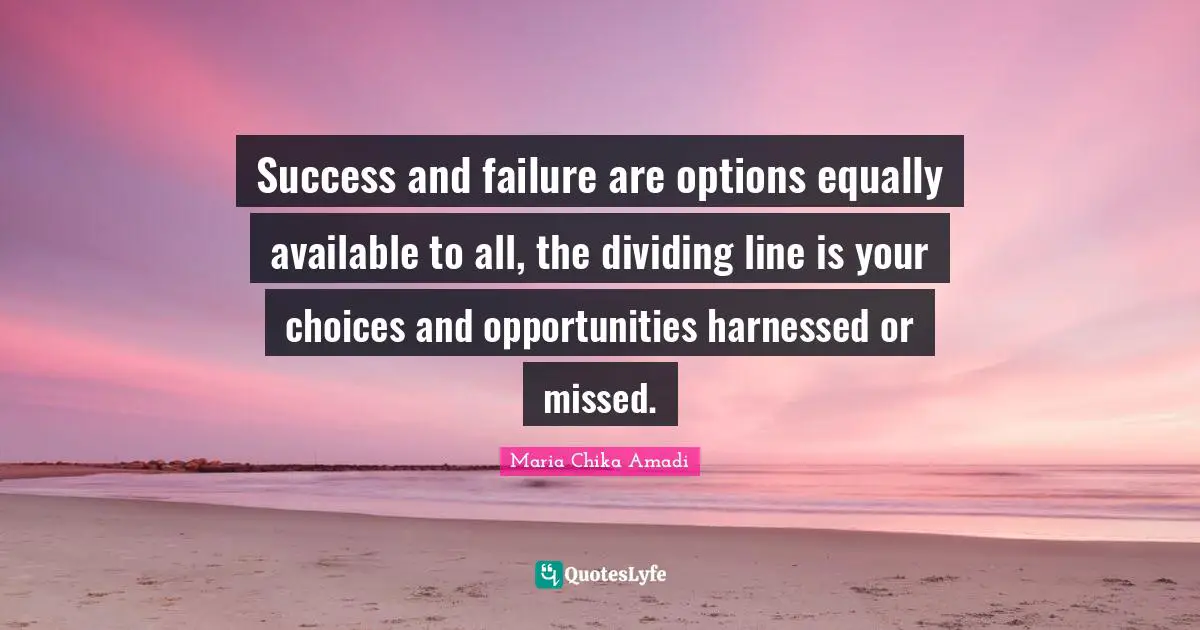 Success and failure are options equally available to all, the dividing line is your choices and opportunities harnessed or missed.