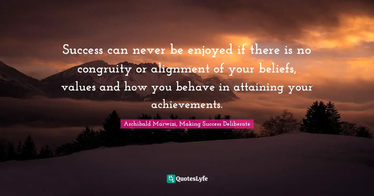 Archibald Marwizi, Making Success Deliberate Quotes: "Success can never be enjoyed if there is no congruity or alignment of your beliefs, values and how you behave in attaining your achievements."