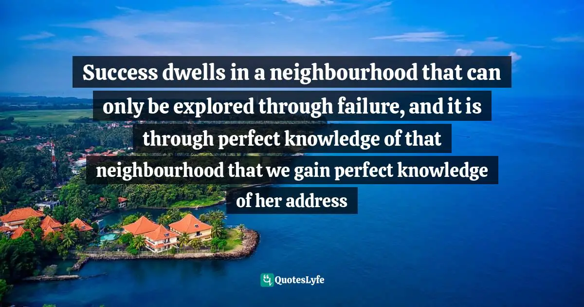 Success dwells in a neighbourhood that can only be explored through failure, and it is through perfect knowledge of that neighbourhood that we gain perfect knowledge of her address