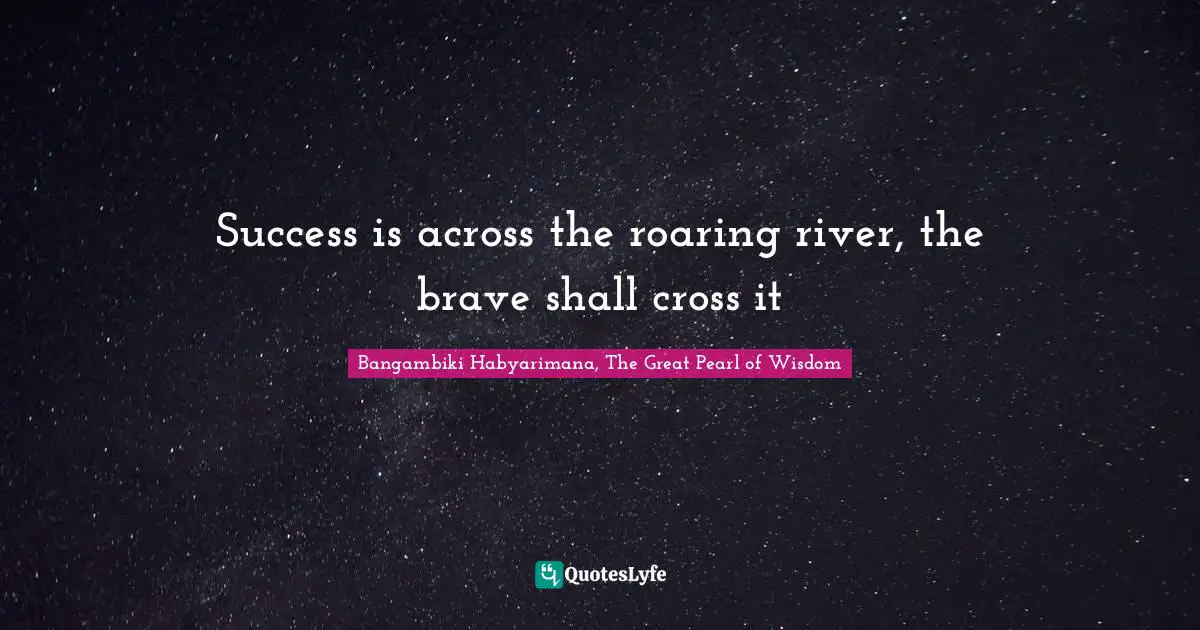 Bangambiki Habyarimana, The Great Pearl of Wisdom Quotes: Success is across the roaring river, the brave shall cross it