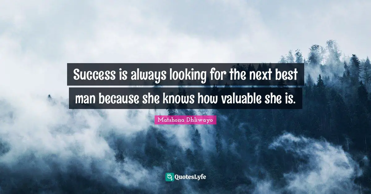 Success is always looking for the next best man because she knows how valuable she is.