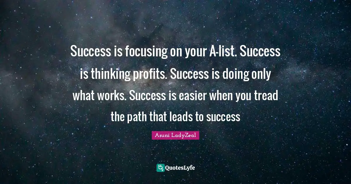 Success is focusing on your A-list. Success is thinking profits. Success is doing only what works. Success is easier when you tread the path that leads to success
