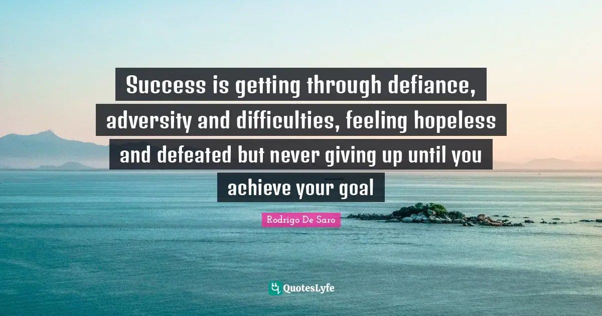 Success is getting through defiance, adversity and difficulties, feeling hopeless and defeated but never giving up until you achieve your goal