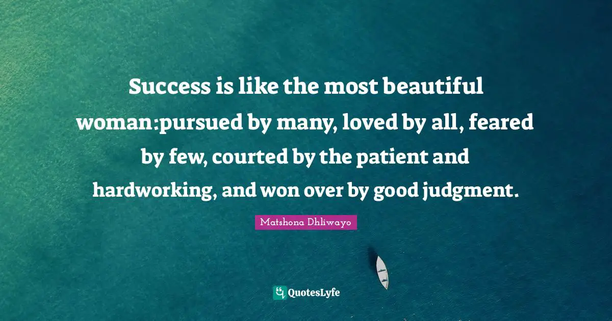 Success is like the most beautiful woman:pursued by many, loved by all, feared by few, courted by the patient and hardworking, and won over by good judgment.