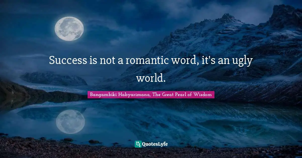 Success is not a romantic word, it's an ugly world.