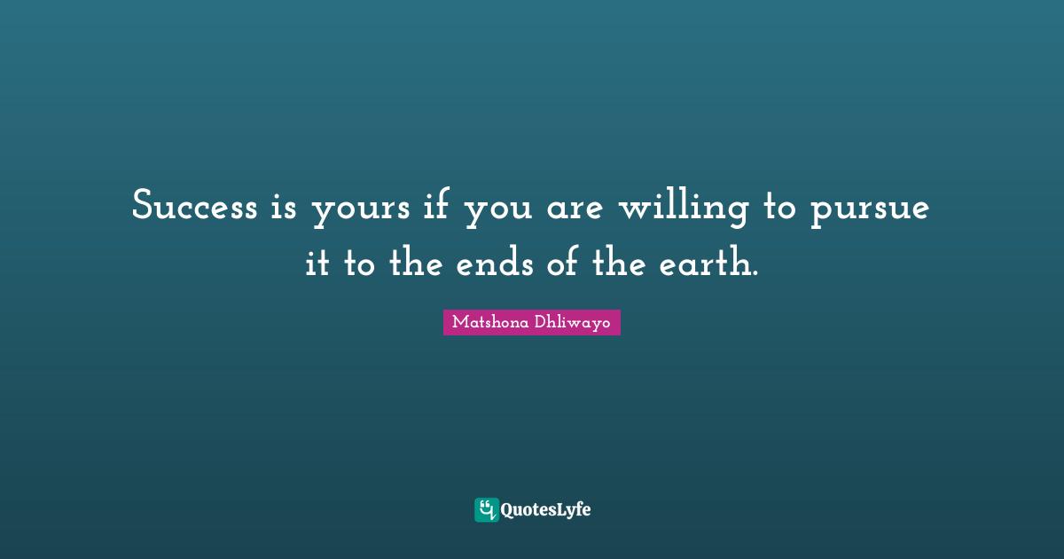 Success is yours if you are willing to pursue it to the ends of the earth.