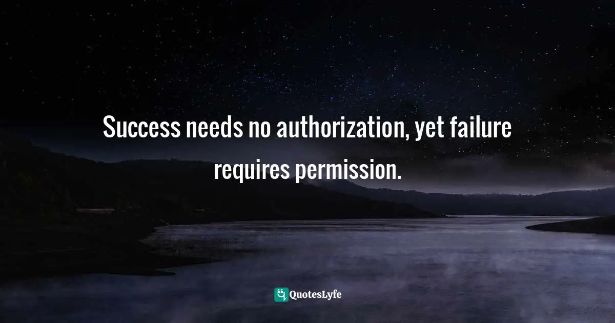 Success needs no authorization, yet failure requires permission.