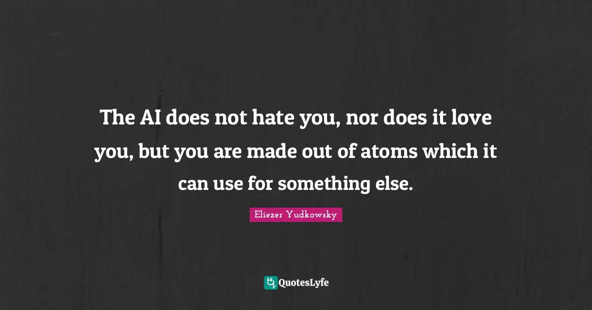 Eliezer Yudkowsky Quotes: "The AI does not hate you, nor does it love you, but you are made out of atoms which it can use for something else."