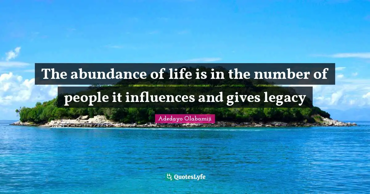 The abundance of life is in the number of people it influences and gives legacy
