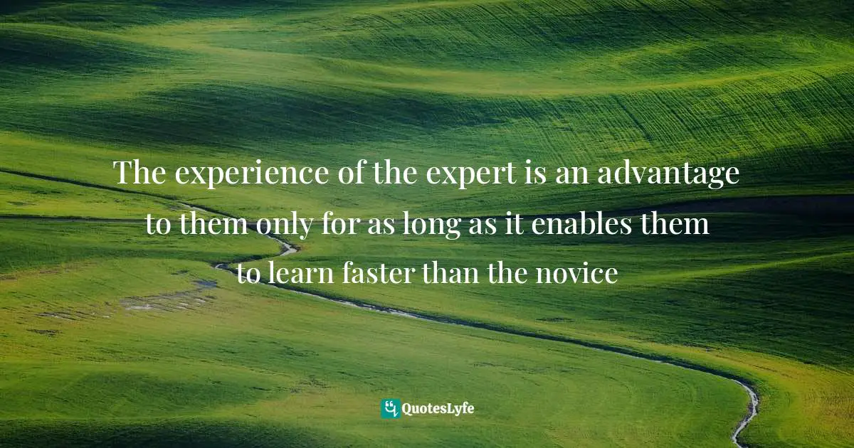 The experience of the expert is an advantage to them only for as long as it enables them to learn faster than the novice