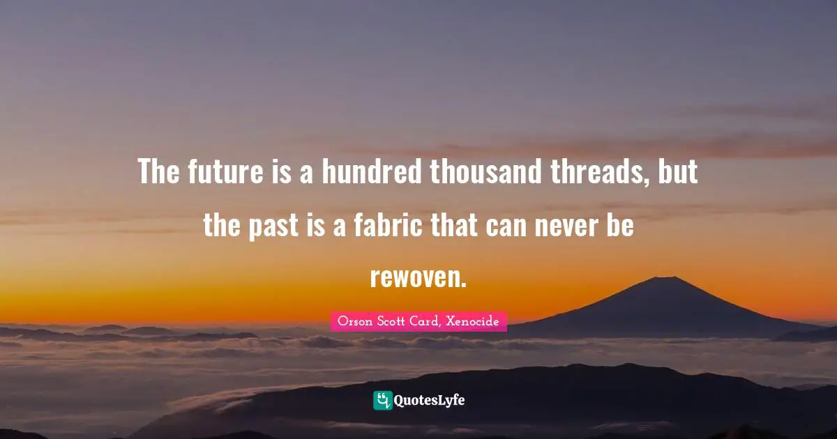 The future is a hundred thousand threads, but the past is a fabric that can never be rewoven.
