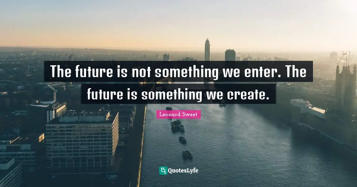 Leonard Sweet Quotes: "The future is not something we enter. The future is something we create."