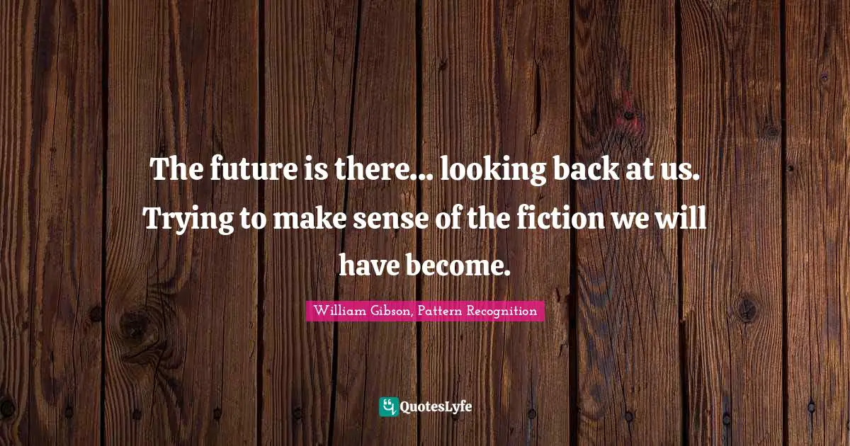 William Gibson Quotes: "The future is there... looking back at us. Trying to make sense of the fiction we will have become."