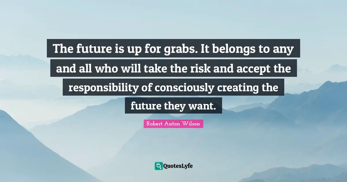 Robert Anton Wilson Quotes: "The future is up for grabs. It belongs to any and all who will take the risk and accept the responsibility of consciously creating the future they want."