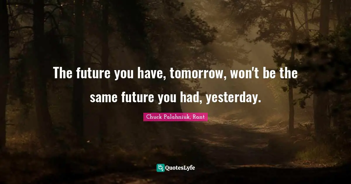 The future you have, tomorrow, won't be the same future you had, yesterday.