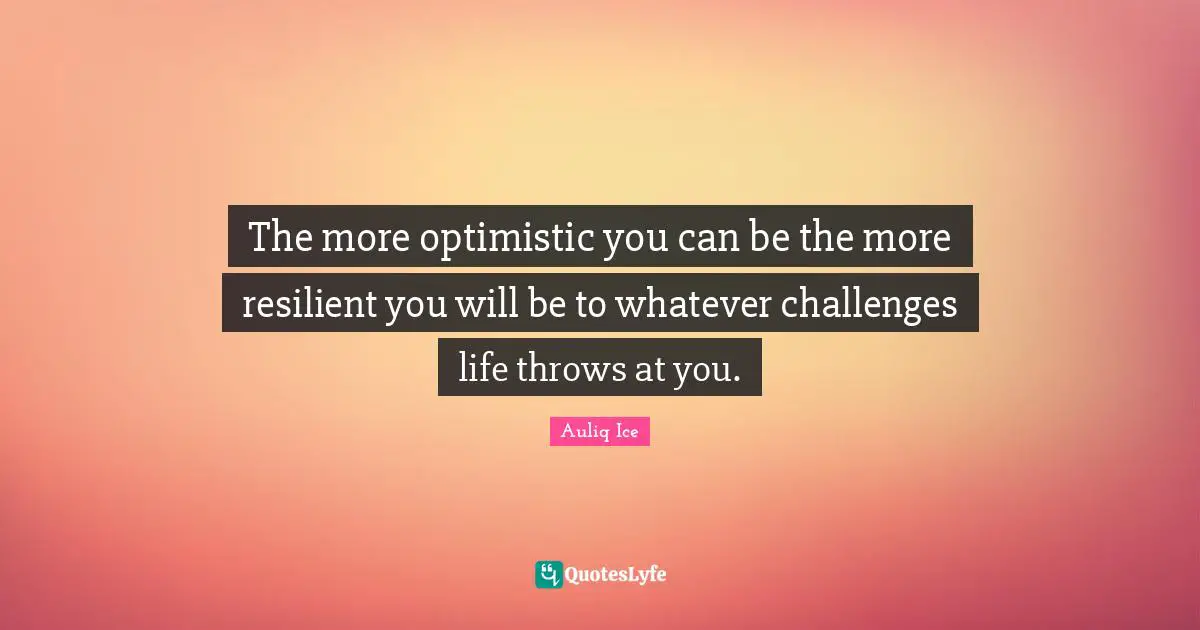 The more optimistic you can be the more resilient you will be to whatever challenges life throws at you.