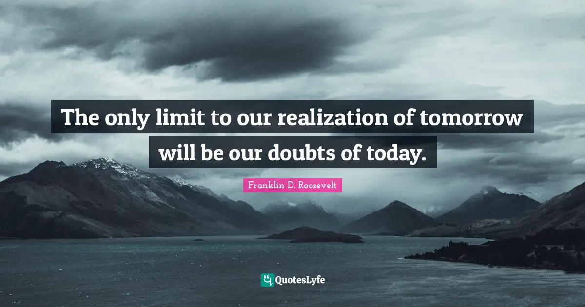 Franklin D. Roosevelt Quotes: The only limit to our realization of tomorrow will be our doubts of today.