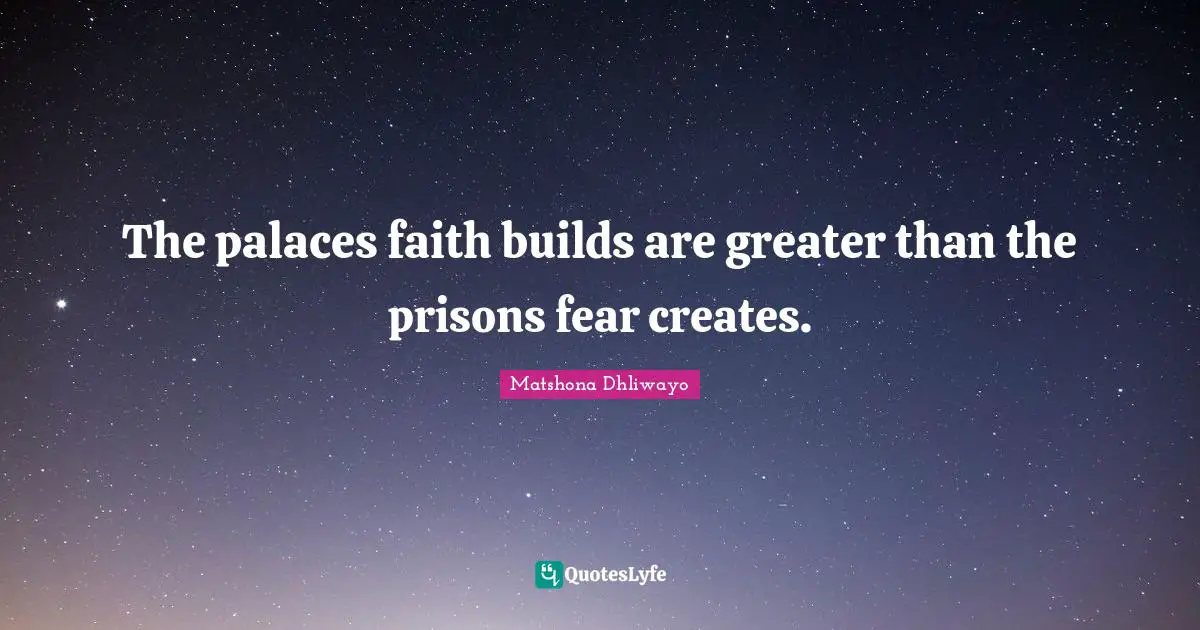 The palaces faith builds are greater than the prisons fear creates.