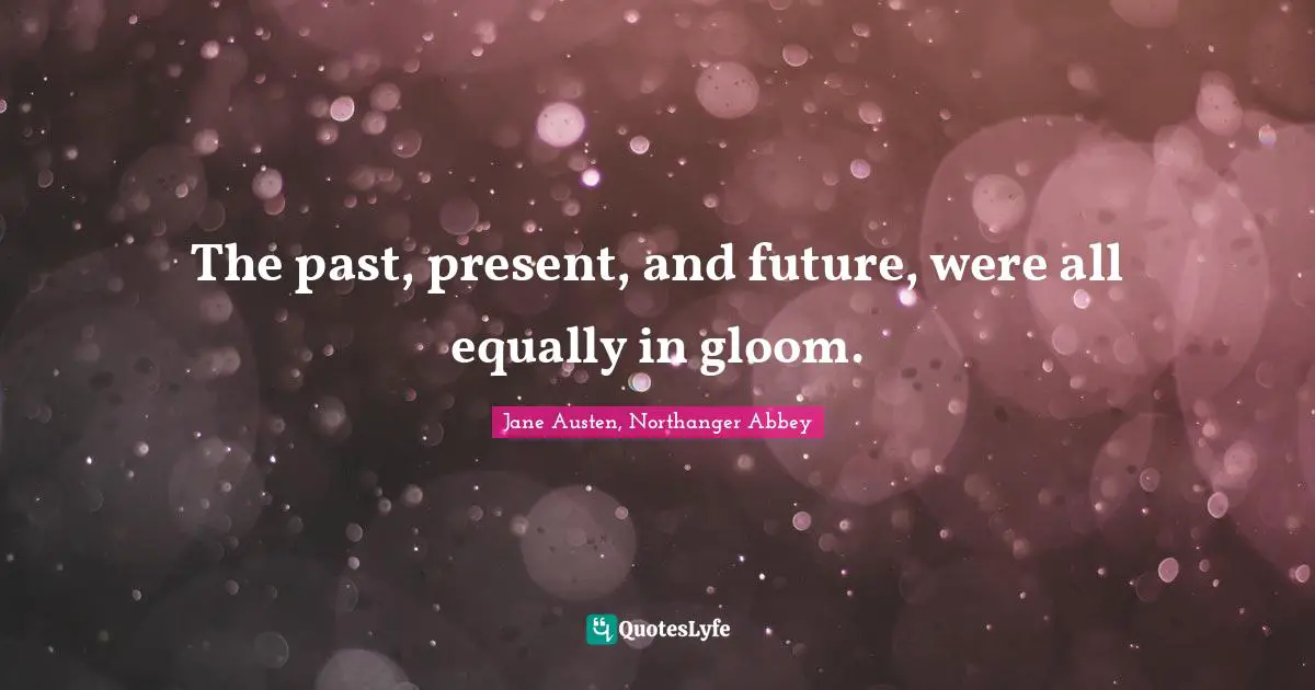 The past, present, and future, were all equally in gloom.