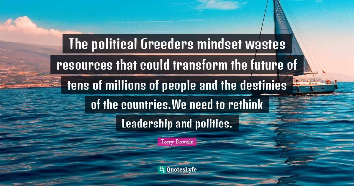 Success Self Improvement Quotes: "The political Greeders mindset wastes resources that could transform the future of tens of millions of people and the destinies of the countries.We need to rethink Leadership and politics."