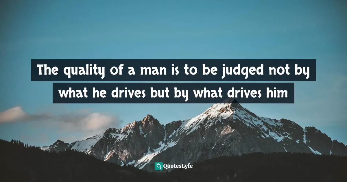 The quality of a man is to be judged not by what he drives but by what drives him